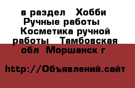  в раздел : Хобби. Ручные работы » Косметика ручной работы . Тамбовская обл.,Моршанск г.